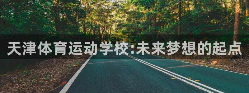 xc体育：天津体育运动学校:未来梦想的起点
