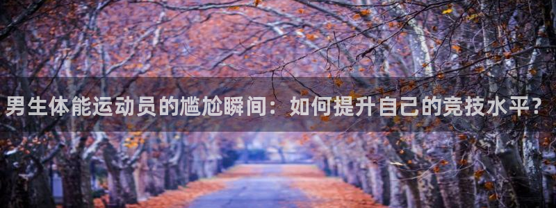 xc体育app官方网站：男生体能运动员的尴尬瞬间：如何提升自己的竞技水平？
